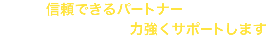 信頼できるパートナーとして、あなたのビジネスを力強くサポートします。