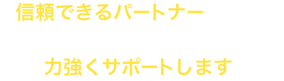 信頼できるパートナーとして、あなたのビジネスを力強くサポートします。